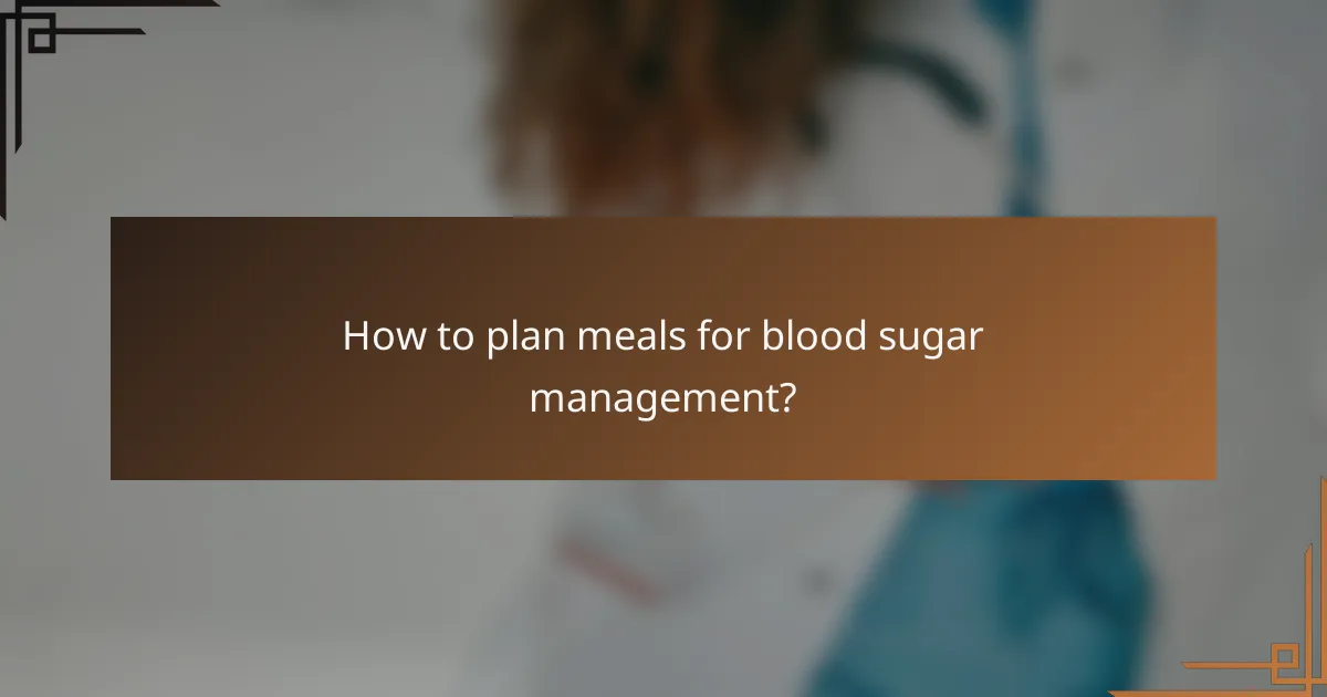 How to plan meals for blood sugar management?