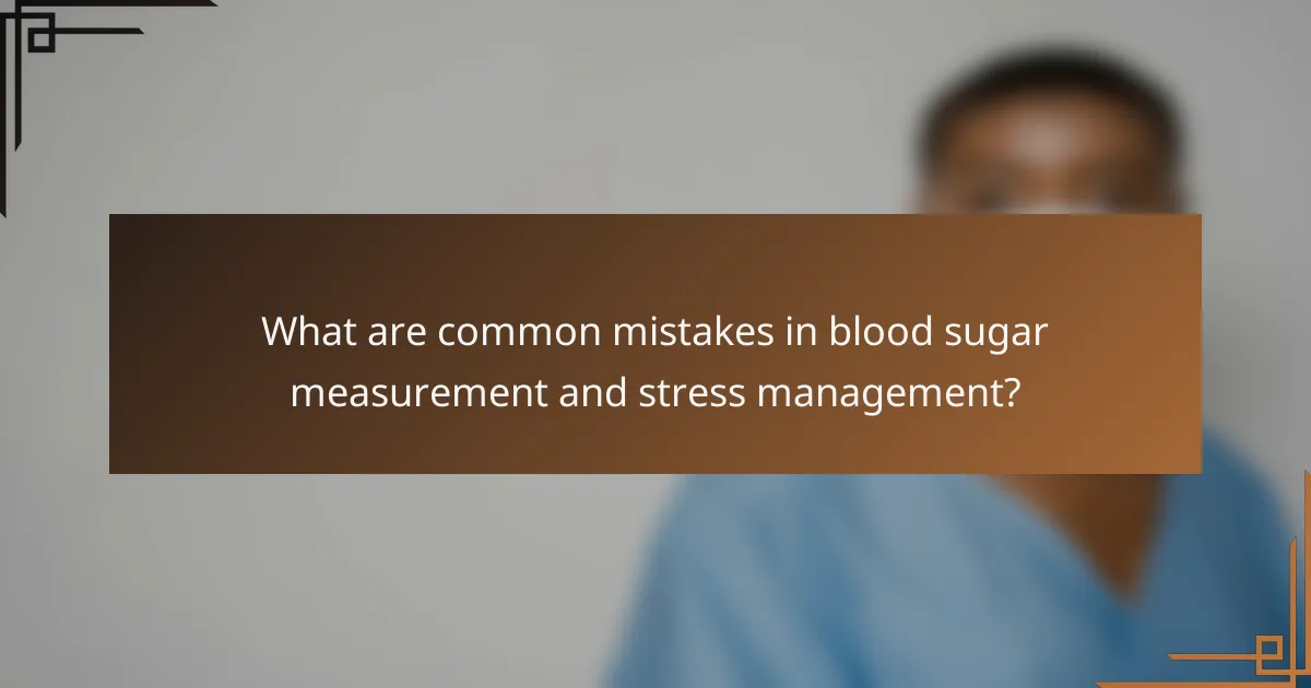 What are common mistakes in blood sugar measurement and stress management?