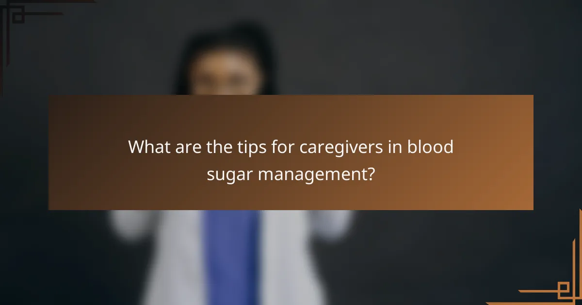 What are the tips for caregivers in blood sugar management?
